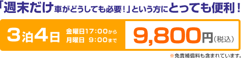 「週末だけ車がどうしても必要!」という方にとっても便利!3泊4日金曜日17:00から月曜日9:00まで9,800円(税込)※免責保証料も含まれています。